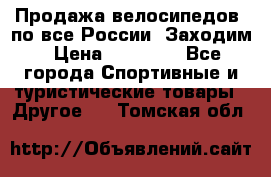 Продажа велосипедов, по все России. Заходим › Цена ­ 10 800 - Все города Спортивные и туристические товары » Другое   . Томская обл.